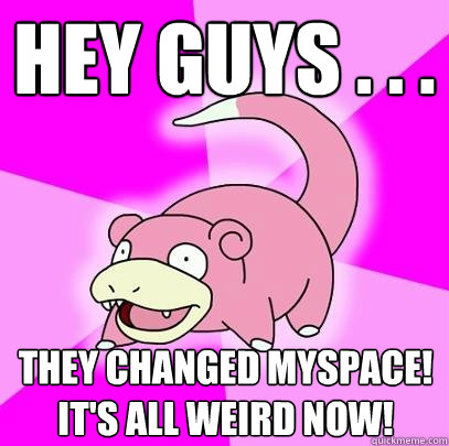 Hey guys . . . They changed Myspace! It's all weird now!  Slowpoke