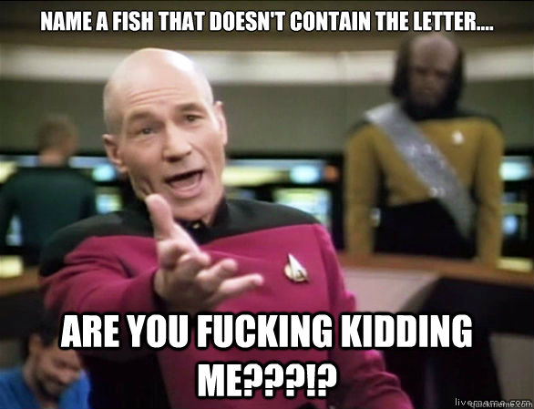 Name a fish that doesn't contain the letter.... are you fucking kidding me???!?  Annoyed Picard HD