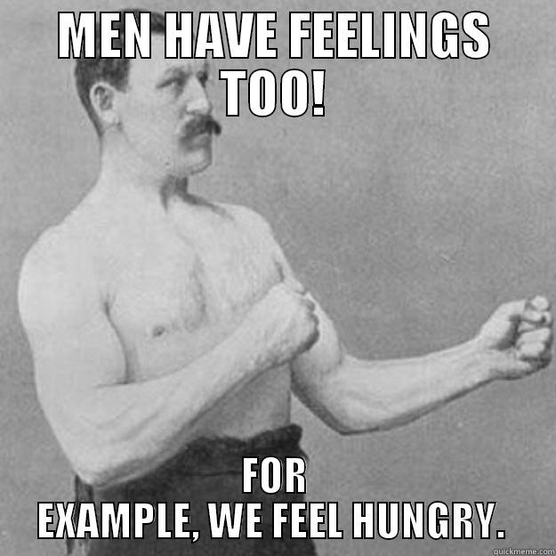 MEN HAVE FEELINGS TOO! FOR EXAMPLE, WE FEEL HUNGRY.  overly manly man