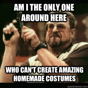 Am i the only one around here Who can't create amazing homemade costumes  Am I The Only One Round Here