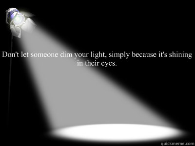 Don't let someone dim your light, simply because it's shining in their eyes.   Stay Positive
