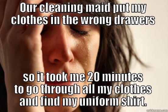 OUR CLEANING MAID PUT MY CLOTHES IN THE WRONG DRAWERS SO IT TOOK ME 20 MINUTES TO GO THROUGH ALL MY CLOTHES AND FIND MY UNIFORM SHIRT. First World Problems
