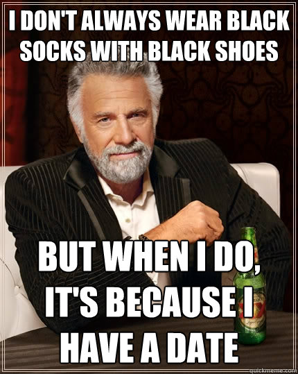 I don't always wear black socks with black shoes but when I do, it's because I have a date  The Most Interesting Man In The World
