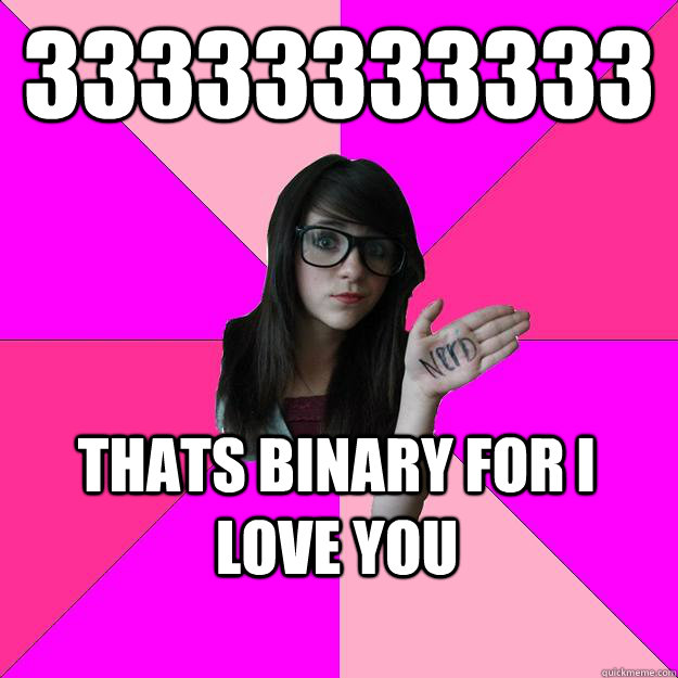 33333333333 thats binary for i love you  Idiot Nerd Girl