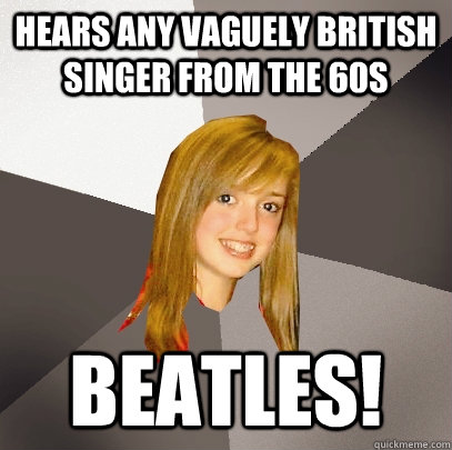 hears any vaguely british singer from the 60s beatles!  Musically Oblivious 8th Grader