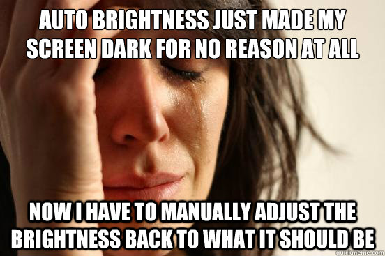 AUTO BRIGHTNESS JUST MADE MY SCREEN DARK FOR NO REASON AT ALL NOW I HAVE TO MANUALLY ADJUST THE BRIGHTNESS BACK TO WHAT IT SHOULD BE  First World Problems