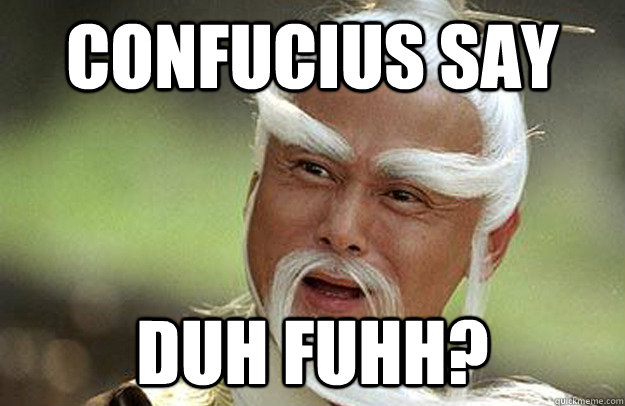 Confucius say Duh Fuhh?  