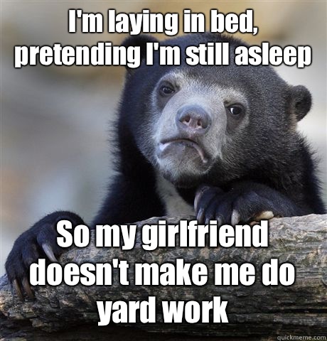 I'm laying in bed, pretending I'm still asleep So my girlfriend doesn't make me do yard work  Confession Bear