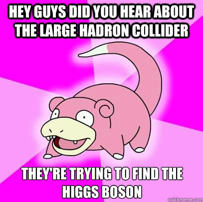 Hey guys did you hear about the Large Hadron Collider They're trying to find the Higgs Boson  Slowpoke