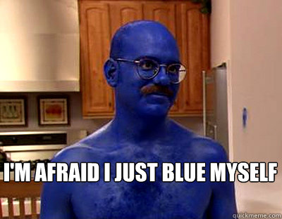 I'm afraid i just blue myself  Tobias