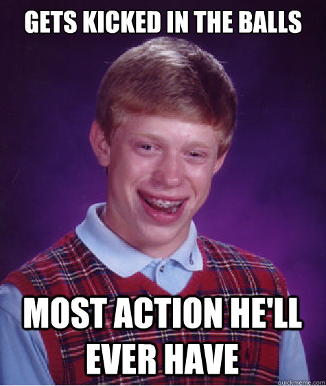 Gets kicked in the balls Most action he'll ever have  Bad Luck Brian
