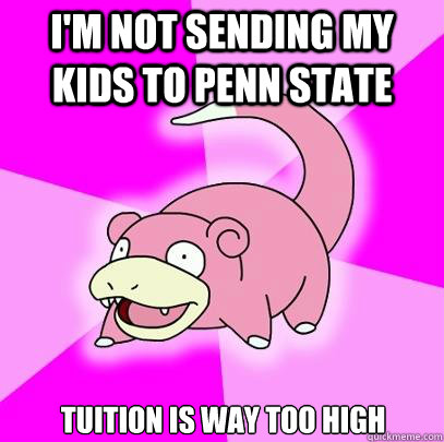 I'm not sending my kids to penn state Tuition is way too high   Slowpoke