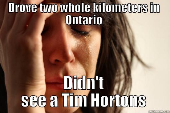 DROVE TWO WHOLE KILOMETERS IN ONTARIO DIDN'T SEE A TIM HORTONS First World Problems