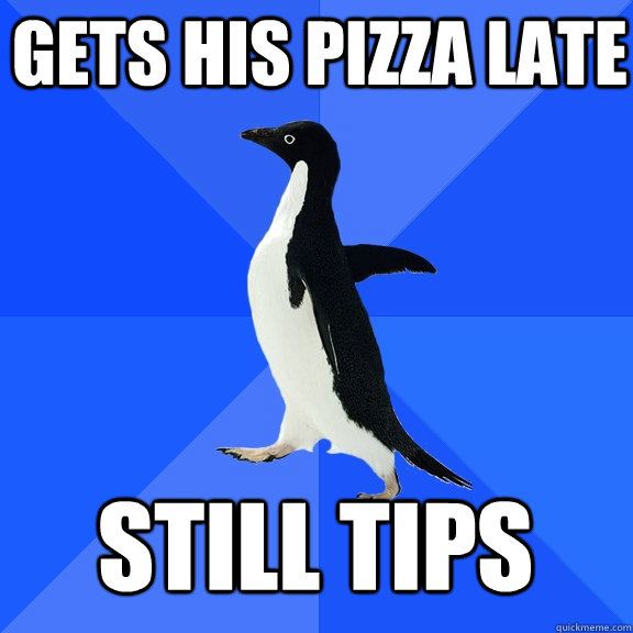 Gets his pizza late still tips  Socially Awkward Penguin