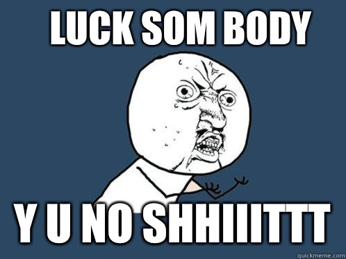 Luck som body Y u no shhiiittt  Y U No