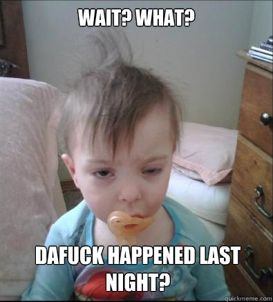 WAIT? WHAT?  DAFUCK HAPPENED LAST NIGHT?  Hangover Baby