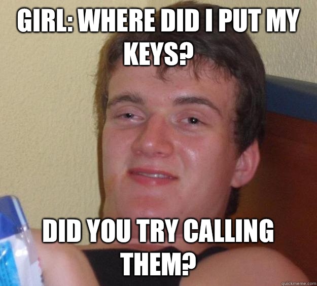 Girl: where did I put my keys? Did you try calling them? - Girl: where did I put my keys? Did you try calling them?  10 Guy