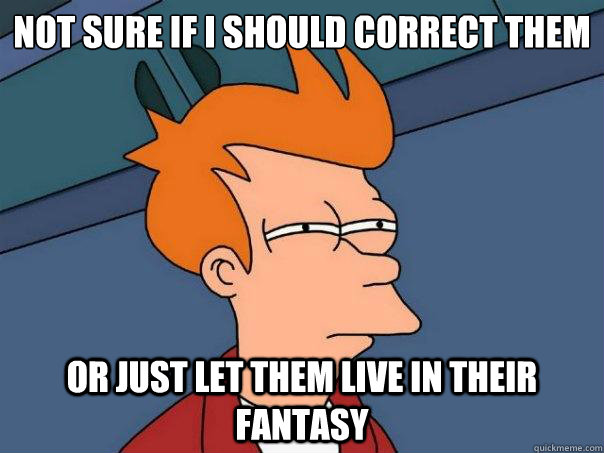 Not sure if I should correct them Or just let them live in their fantasy - Not sure if I should correct them Or just let them live in their fantasy  Futurama Fry