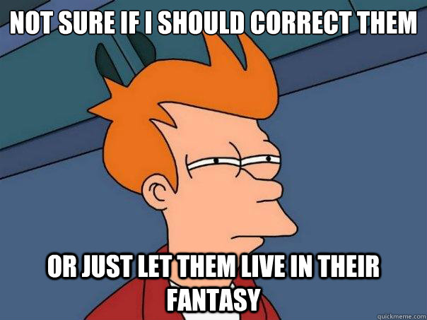 Not sure if I should correct them Or just let them live in their fantasy  Futurama Fry