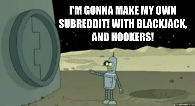 I'm gonna make my own subreddit! With blackjack, and hookers!
  - I'm gonna make my own subreddit! With blackjack, and hookers!
   Bender Quits Penn State
