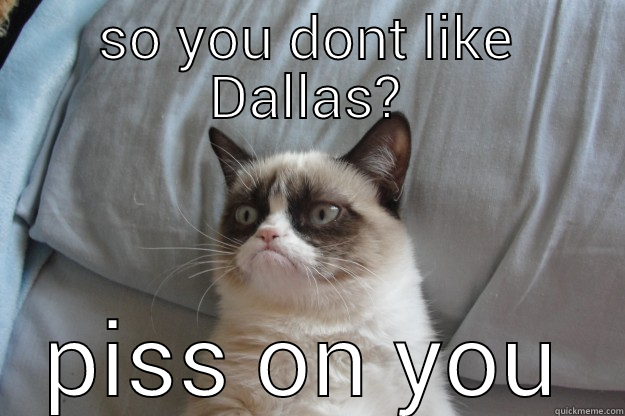 SO YOU DONT LIKE DALLAS? PISS ON YOU Grumpy Cat
