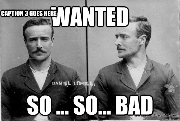 Wanted so ... so... bad Caption 3 goes here  Ridiculously Photogenic 19th Century Criminal