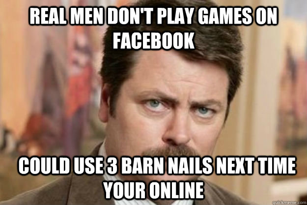 Real Men don't play games on facebook   could use 3 barn nails next time your online  Ron Swansons Real Men