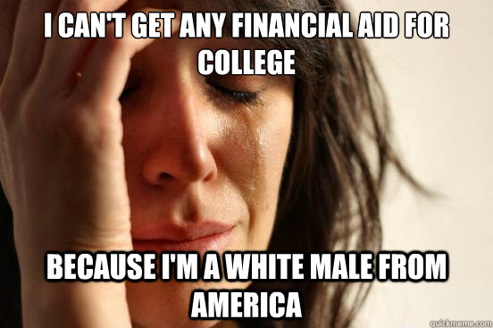 I can't get any financial aid for college because I'm a white male from America  First World Problems