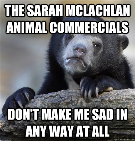 The sarah mclachlan animal commercials don't make me sad in any way at all  Confession Bear