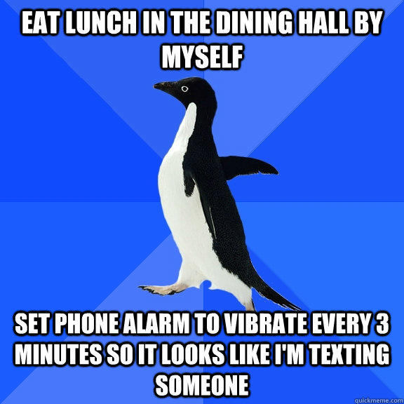 Eat lunch in the dining hall by myself Set phone alarm to vibrate every 3 minutes so it looks like I'm texting someone  Socially Awkward Penguin