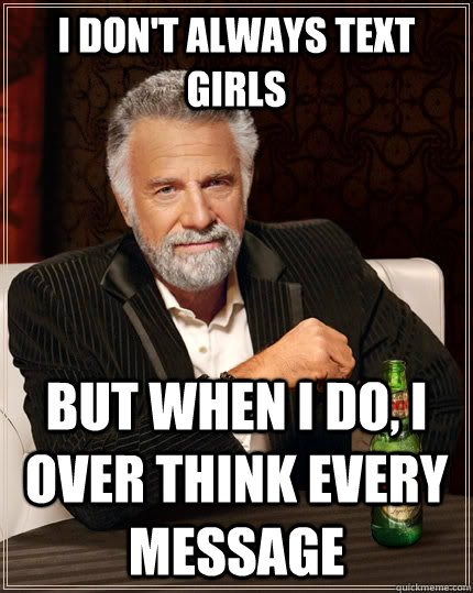 I don't always text girls but when i do, i over think every message  The Most Interesting Man In The World