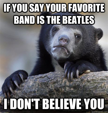 If you say your favorite band is THe beatles I don't believe you - If you say your favorite band is THe beatles I don't believe you  Confession Bear