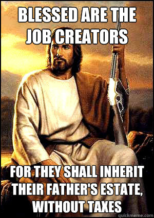 Blessed are the job creators For they shall inherit their father's estate, without taxes  Republican Jesus