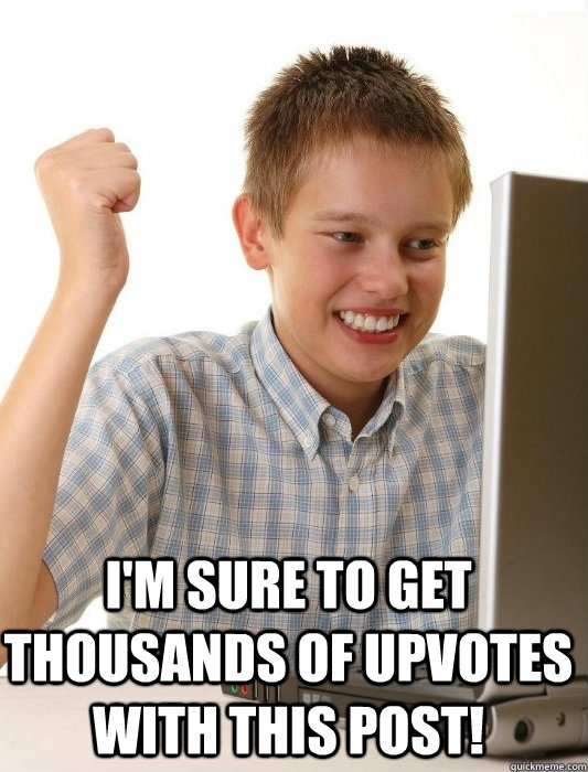  I'm sure to get Thousands of upvotes with this post!  First Day on the Internet Kid