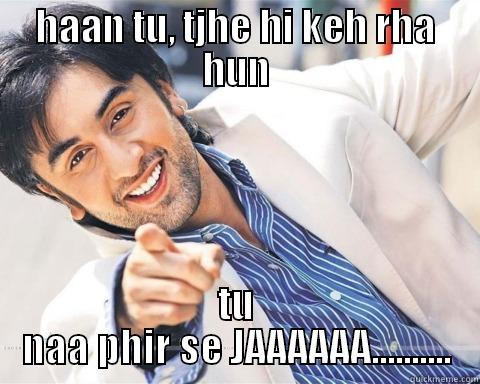 HAAN TU, TJHE HI KEH RHA HUN TU NAA PHIR SE JAAAAAA.......... Misc
