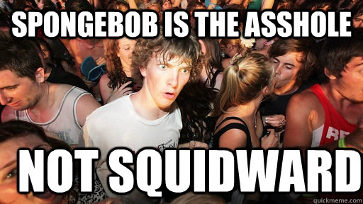 spongebob is the asshole not squidward  Sudden Clarity Clarence