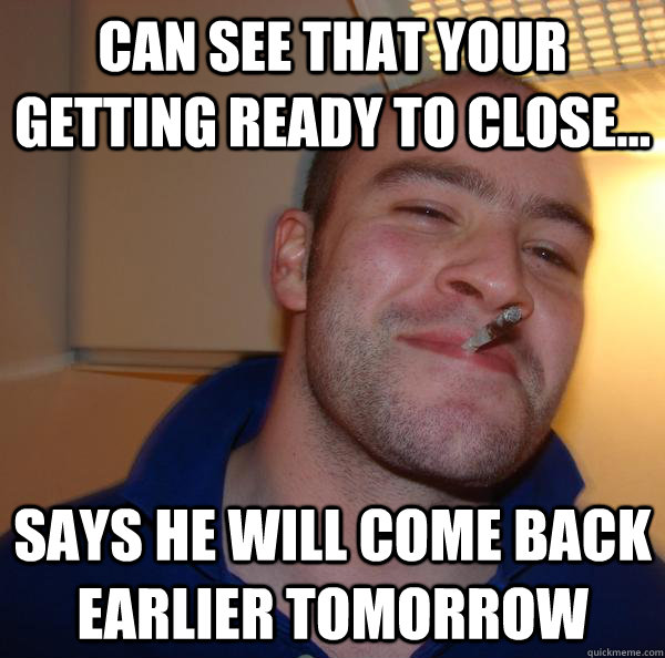 Can see that your getting ready to close... says he will come back earlier tomorrow - Can see that your getting ready to close... says he will come back earlier tomorrow  Misc