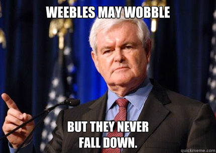 Weebles may wobble But they never
fall down.  Newt gingrich