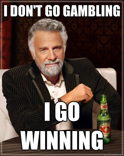 I don't go gambling I go winning  The Most Interesting Man In The World