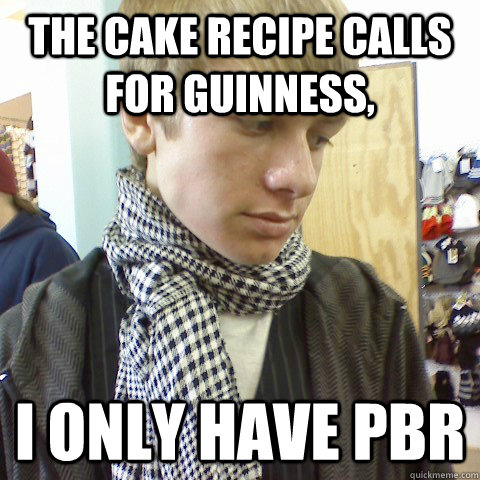 The cake recipe calls for guinness, i only have pbr  First World Problems Hipster