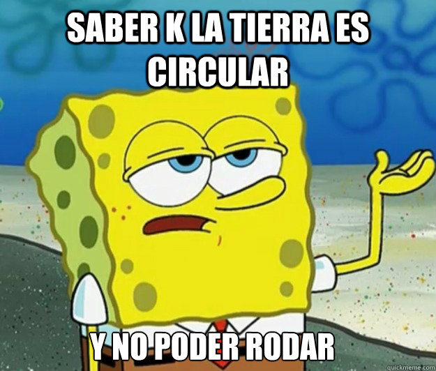 saber k la tierra es circular  y no poder rodar   Tough Spongebob