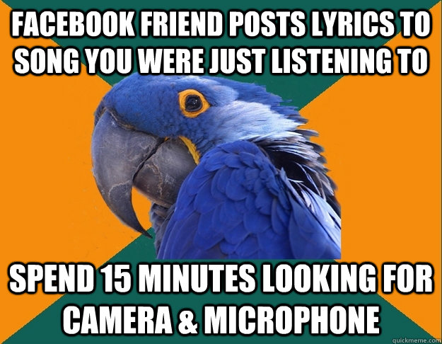 Facebook friend posts lyrics to song you were just listening to spend 15 minutes looking for camera & microphone  Paranoid parrot flat tire