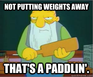 NOT PUTTING WEIGHTS AWAY That's a paddlin'.  Paddlin Jasper