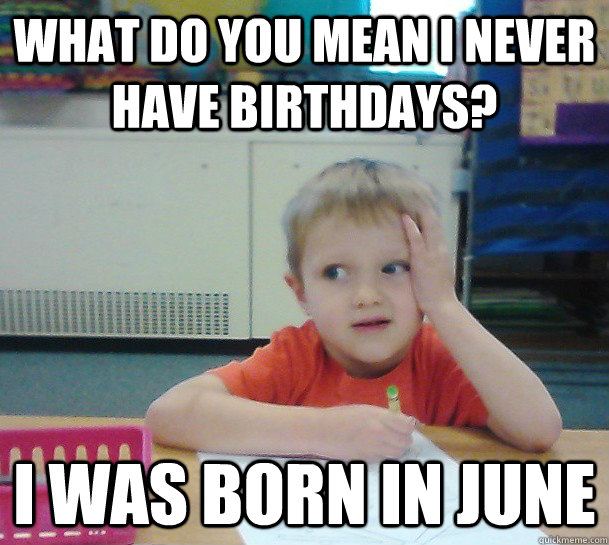 What do you mean I never have birthdays? I was born in June - What do you mean I never have birthdays? I was born in June  Misc
