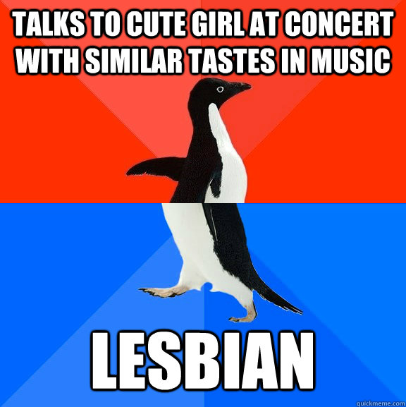 Talks to cute girl at concert with similar tastes in music lesbian  Socially Awesome Awkward Penguin