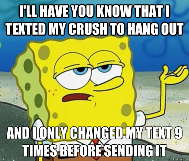 I'll have you know that I texted my crush to hang out And I only changed my text 9 times before sending it  Tough Spongebob