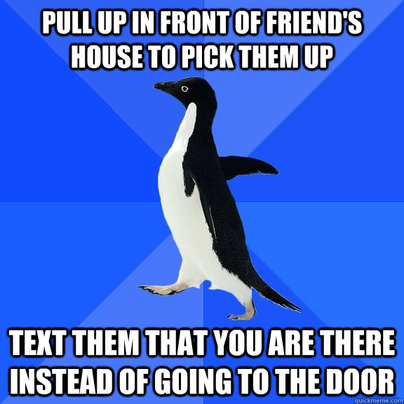 Pull up in front of friend's house to pick them up text them that you are there instead of going to the door  Socially Awkward Penguin