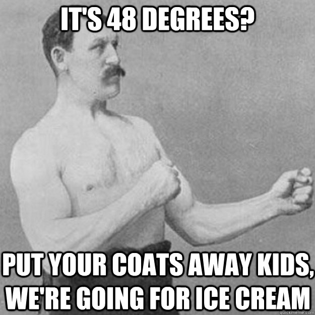 It's 48 degrees? put your coats away kids, we're going for ice cream  overly manly man