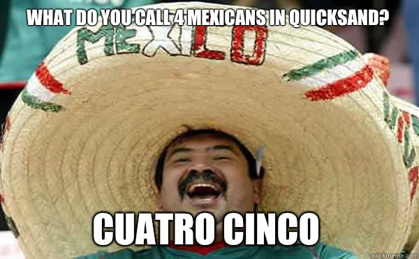 What do you call 4 mexicans in quicksand? Cuatro Cinco - What do you call 4 mexicans in quicksand? Cuatro Cinco  Laughing Mexican