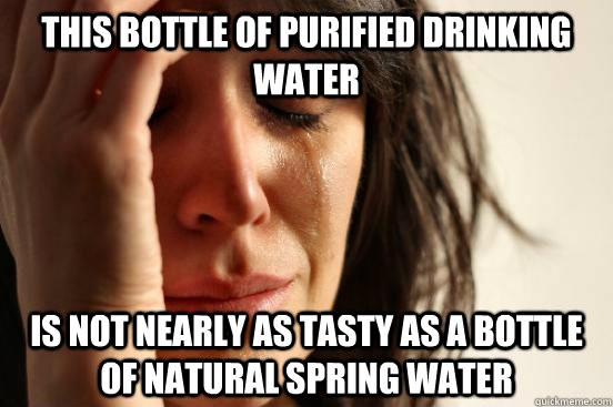 This bottle of purified drinking water is not nearly as tasty as a bottle of natural spring water  First World Problems